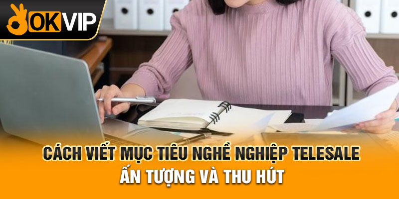 Cách Viết Mục Tiêu Nghề Nghiệp Telesale Ấn Tượng Và Thu Hút
