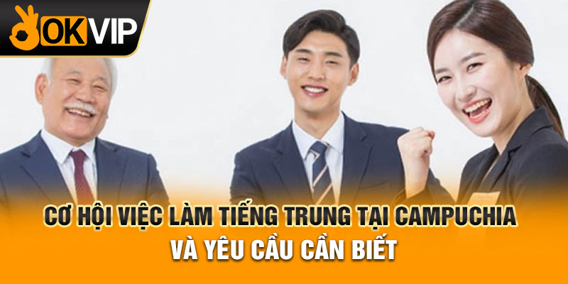 Cơ hội việc làm tiếng Trung tại Campuchia và yêu cầu cần biết