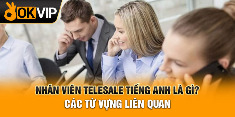 Nhân Viên Telesale Tiếng Anh Là Gì? Các Từ Vựng Liên Quan