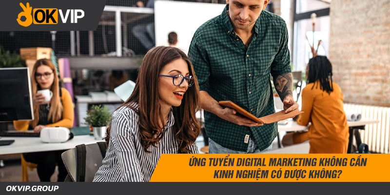 Ứng tuyển digital marketing không cần kinh nghiệm có được không và cần chuẩn bị gì