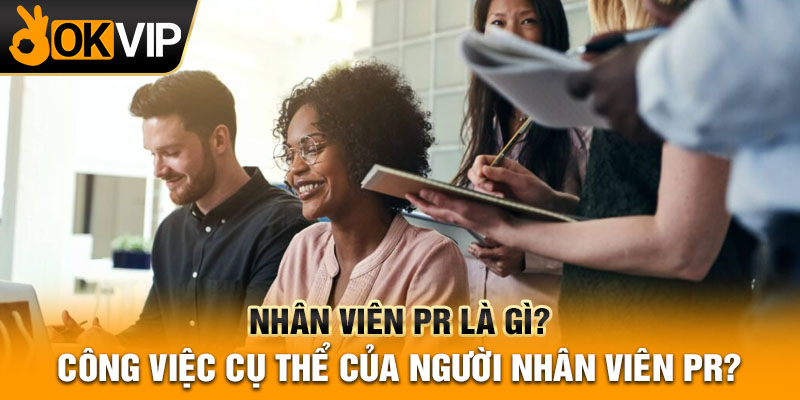 Nhân viên PR là gì? Công việc cụ thể của người nhân viên PR?