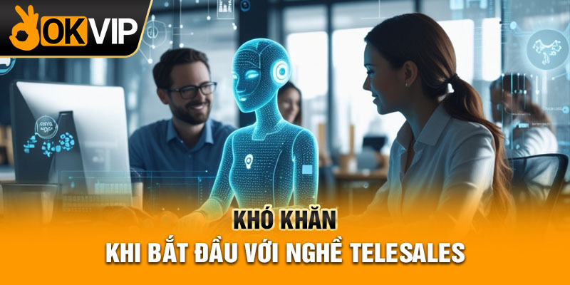 Khó khăn khi bắt đầu với nghề telesales