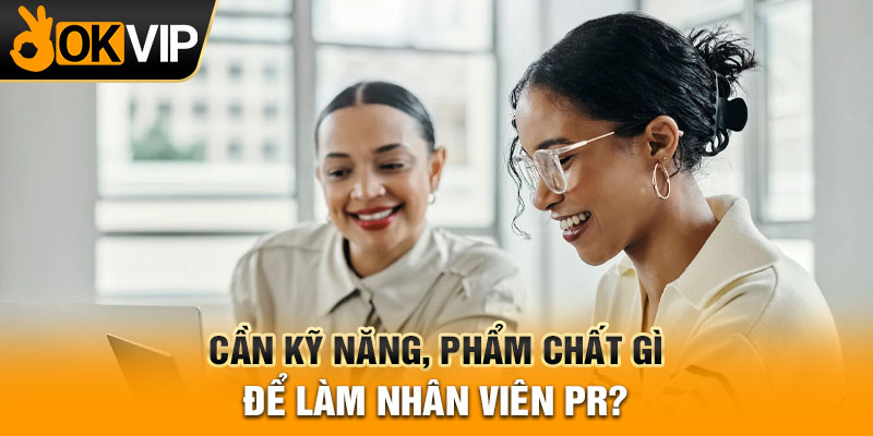 Cần kỹ năng, phẩm chất gì để làm nhân viên PR?