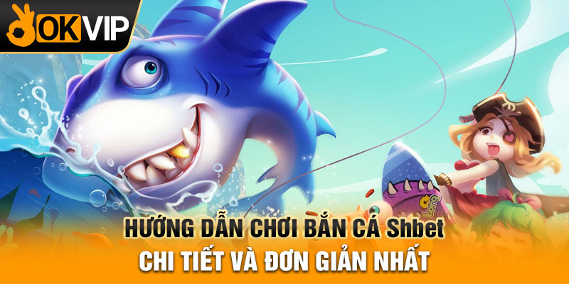 Hướng dẫn chơi Bắn cá Shbet chi tiết và đơn giản nhất