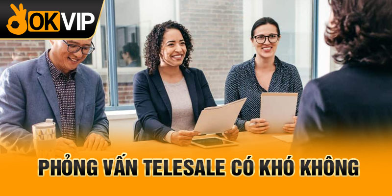 Phỏng vấn telesale có khó không