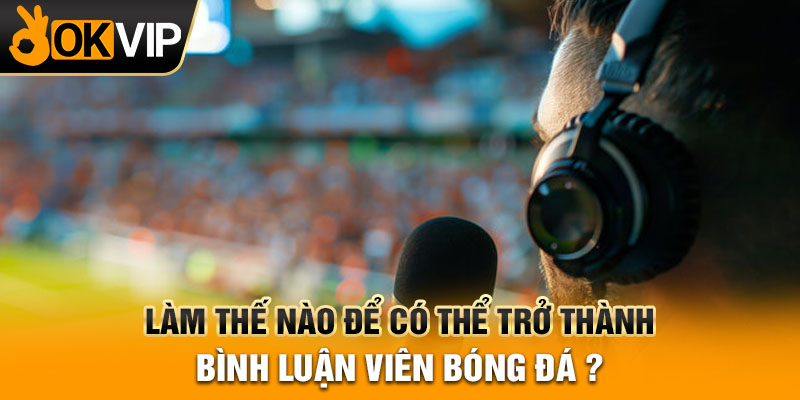 Làm thế nào để có thể trở thành bình luận viên bóng đá?