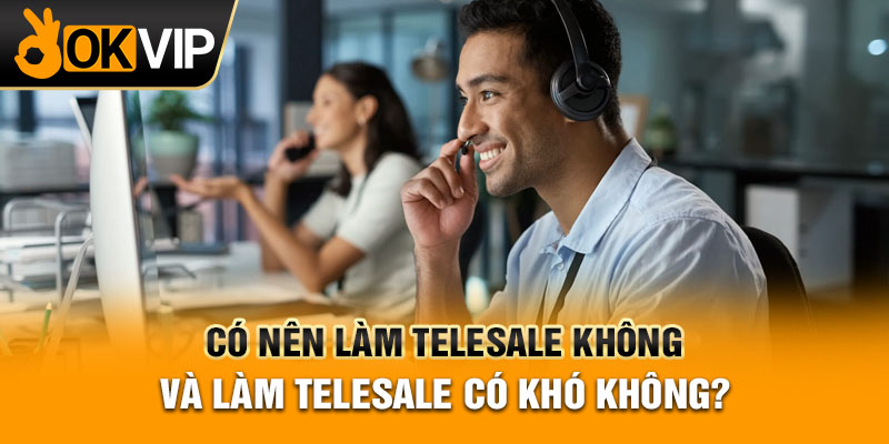 Có Nên Làm Telesale Không Và Làm Telesale Có Khó Không?