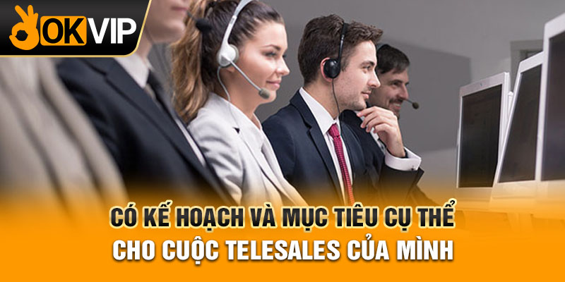 Có kế hoạch và mục tiêu cụ thể cho cuộc telesales của mình