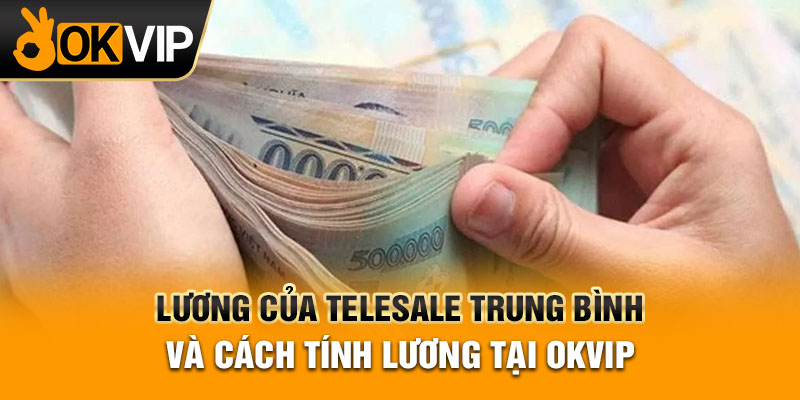 Lương Của Telesale Trung Bình Và Cách Tính Lương Tại OKVIP