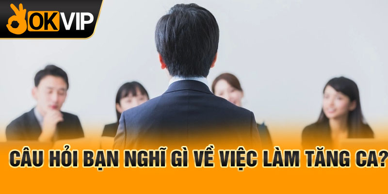 Câu hỏi bạn nghĩ gì về việc làm tăng ca?