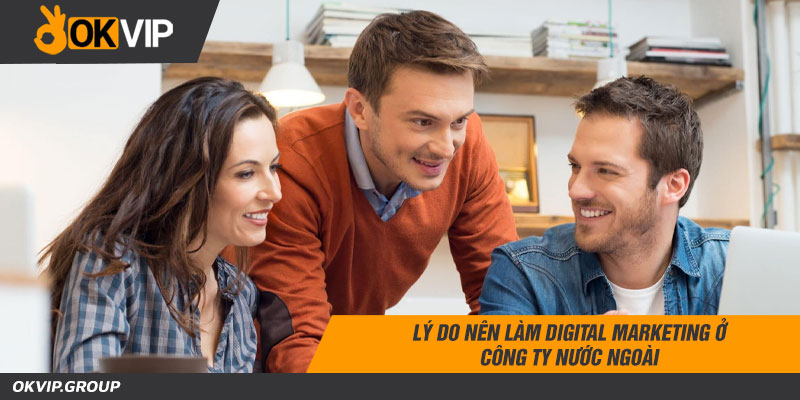 Lý do nên làm digital marketing ở công ty nước ngoài