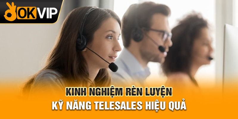 Kinh nghiệm rèn luyện kỹ năng telesales hiệu quả