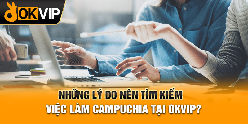 Những lý do nên tìm kiếm việc làm Campuchia tại OKVIP?