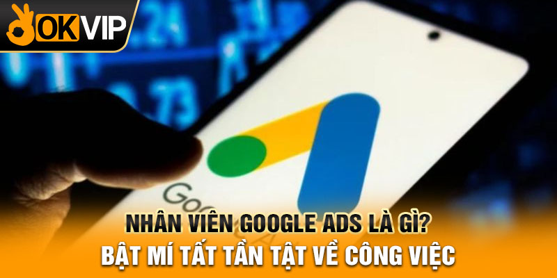 Nhân viên Google Ads là gì? Bật mí tất tần tật về công việc