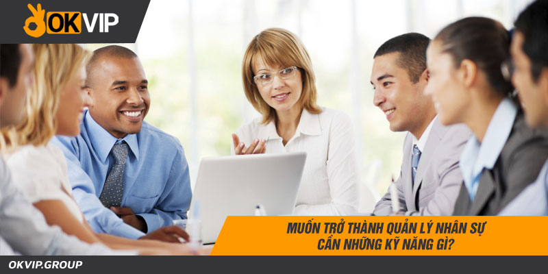 Muốn trở thành quản lý nhân sự cần những kỹ năng gì?