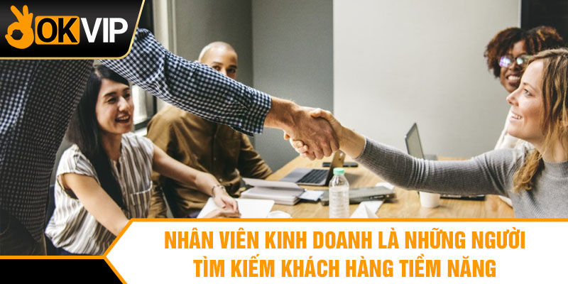 Nhân viên kinh doanh là những người tìm kiếm khách hàng tiềm năng
