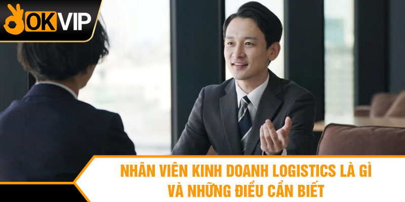 Nhân viên kinh doanh logistics là gì và những điều cần biết