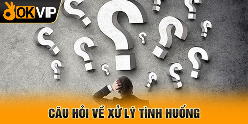 Câu hỏi về xử lý tình huống