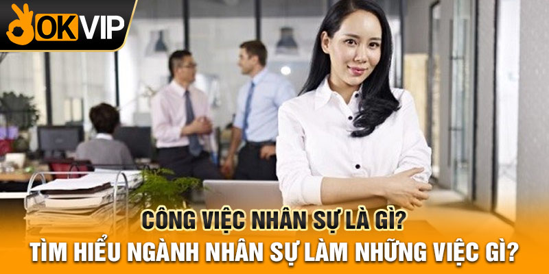 Công việc nhân sự là gì? Tìm hiểu ngành nhân sự làm những việc gì?