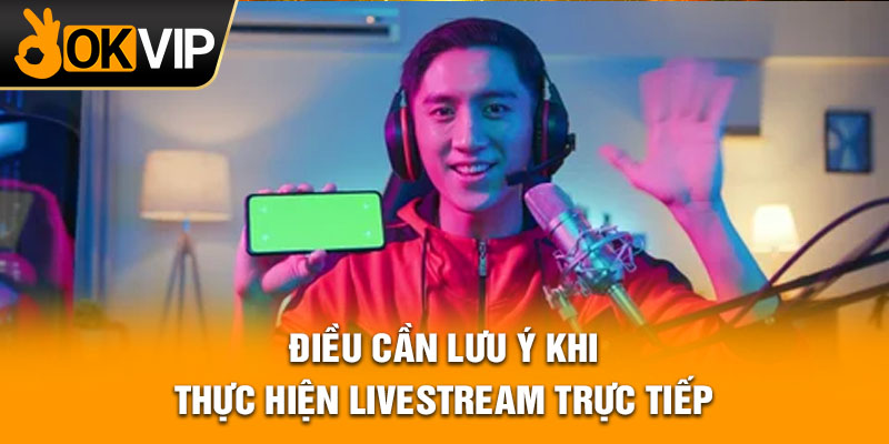 Điều cần lưu ý khi thực hiện livestream trực tiếp