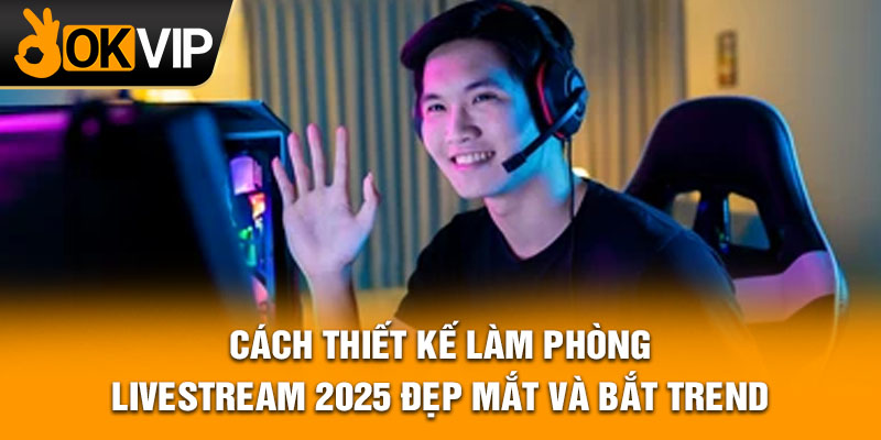 Cách thiết kế làm phòng livestream 2025 đẹp mắt và bắt trend