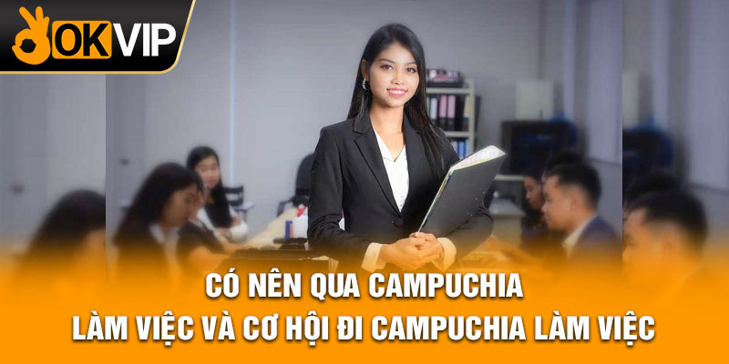 Có nên qua Campuchia làm việc và cơ hội đi Campuchia làm việc?