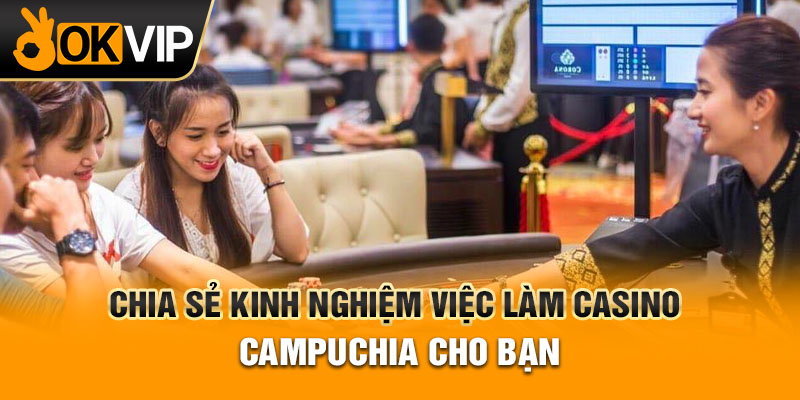 Chia sẻ kinh nghiệm việc làm casino Campuchia cho bạn